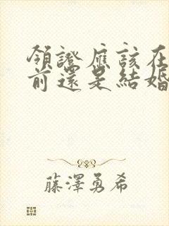 领证应该在结婚前还是结婚后封面