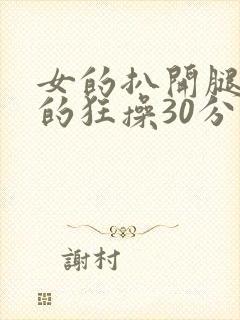 女的扒开腿让男的狂操30分钟