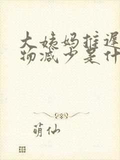 大姨妈推迟分泌物减少是什么原因