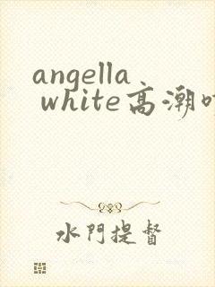 angella white高潮喷水