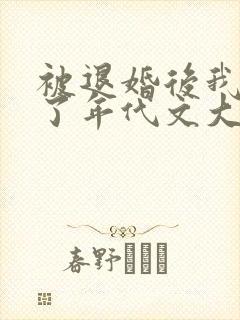 被退婚后我嫁给了年代文大佬番外