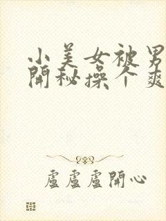 小美女被男人扒开秘操个爽的视频