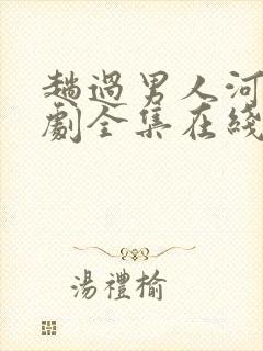 趟过男人河电视剧全集在线观看