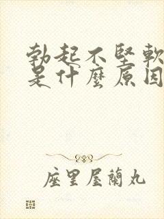 勃起不坚软的快是什么原因