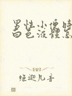 男性小便时尿出白色液体怎么回事男性