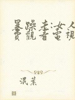 暴躁老:女人免费观看电视剧的软件