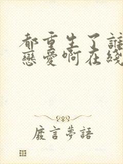 都重生了谁还谈恋爱啊在线