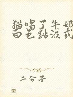 猫喝了牛奶吐了白色黏液或泡沫