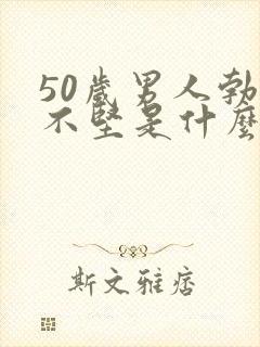 50岁男人勃起不坚是什么原因