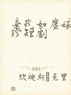 弃我如尘嫁你为珍短剧