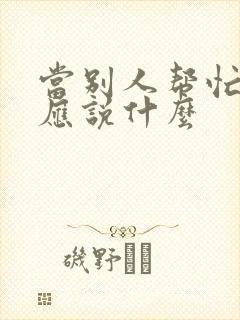 当别人帮忙你你应说什么