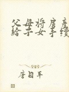 父母将房产过户给子女手续及费用