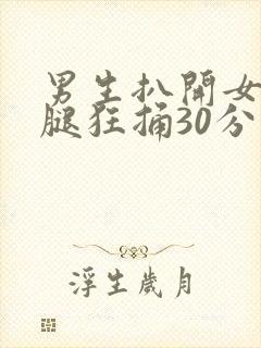 男生扒开女生的腿狂捅30分钟