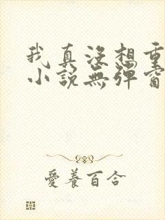 我真没想重生啊小说无弹窗全文免费阅读