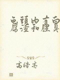 龟头内有白色豆腐渣和腥臭味