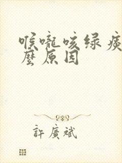 喉咙咳绿痰是什么原因