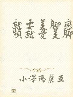 就要美脚恋足视频就爱美脚