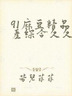 91麻豆精品国产综合久久久_亚洲综合久