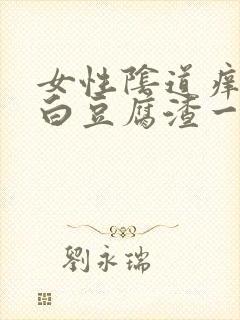 女性阴道痒且有白豆腐渣一样怎么回事封面