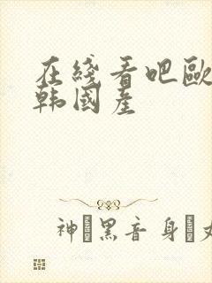 在线看吧欧美日韩国产