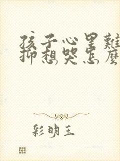 孩子心里难受压抑想哭怎么办