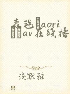森毪玨aoriおりav在线播放