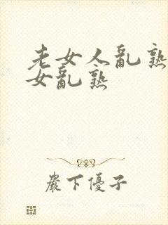 老女人乱熟老熟女乱熟