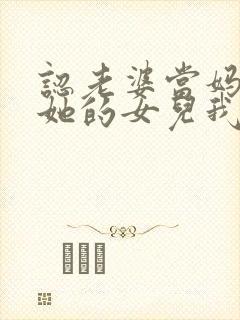 认老婆当妈妈后她的女儿我叫妹妹吗