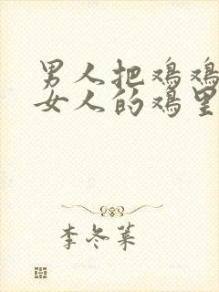 男人把鸡鸡插进女人的鸡里