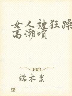 女人被狂躁c到高潮喷