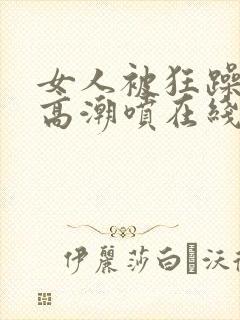 女人被狂躁c到高潮喷在线