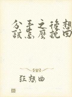 分手之后想复合该怎么挽回