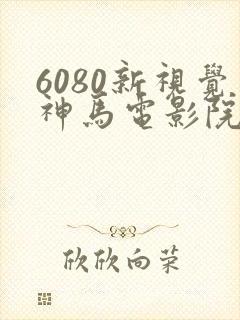 6080新视觉神马电影院
