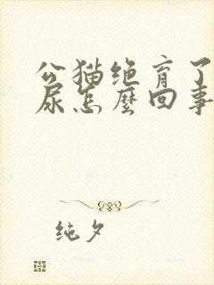 公猫绝育了还乱尿怎么回事封面