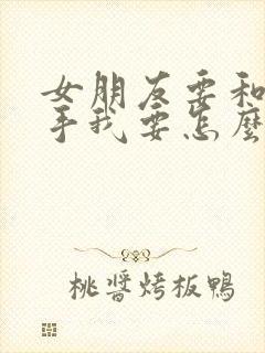 女朋友要和我分手我要怎么挽留