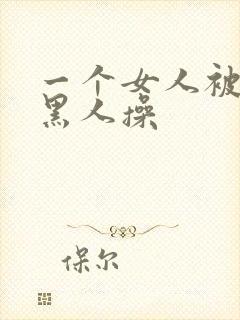 一个女人被三个黑人操