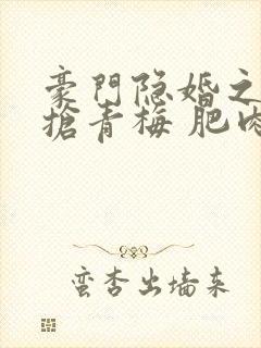 豪门隐婚之竹马抢青梅 肥肉拜拜