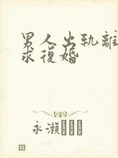 男人出轨离婚后求复婚