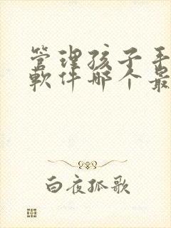 管理孩子手机的软件哪个最好免费