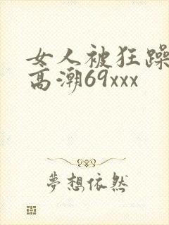 女人被狂躁c到高潮69xxx