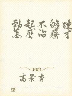 勃起不够硬应该怎么治疗才好