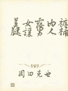 美女露内裤扒开腿让男人桶无遮挡