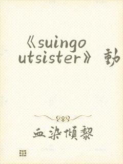《suingoutsister》动漫免费观看全集