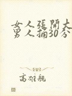 女人张开大腿让男人捅30分钟