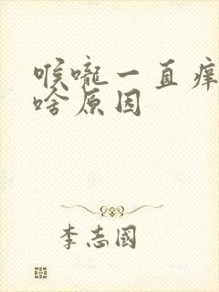 喉咙一直痒要咳啥原因