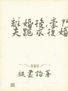 离婚后,豪门前夫跪求复婚