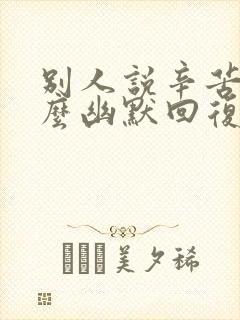 别人说辛苦啦怎么幽默回复