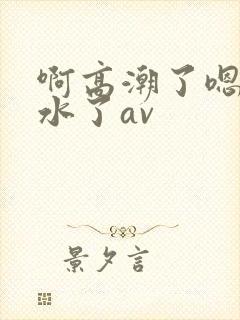 啊高潮了嗯～喷水了av