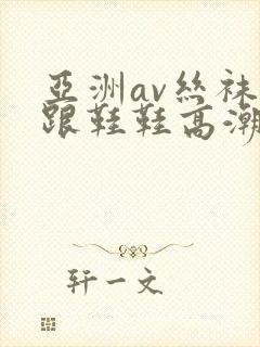 亚洲av丝袜高跟鞋鞋高潮