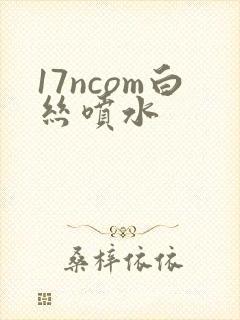 17ncom白丝喷水封面